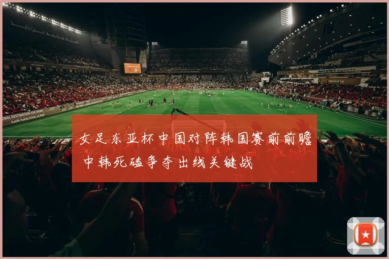 女足东亚杯中国对阵韩国赛前前瞻 中韩死磕争夺出线关键战